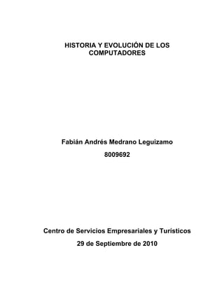 HISTORIA Y EVOLUCIÓN DE LOS
            COMPUTADORES




     Fabián Andrés Medrano Leguizamo
                   8009692




Centro de Servicios Empresariales y Turísticos
          29 de Septiembre de 2010
 