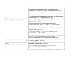 3.O ambiente virtual de aprendizagem solar sob a ótica dos alunos de letras
Geórgia Maria Feitosa E Paiva (UFC) e Maria Elisaudia De Almeida Pereira (UFC)
4. Produção de material para a EAD e formação de professores
Aurea Suely Zavam (UFC)
5. O processo avaliativo na educação a distância: contribuições para o ensino presencial
Franklin oiiveira silva (UFC) / Suelene Silva Oliveira (UFC)
SALA 16
BLOCO DIDÁTICO DO CURSO DE LETRAS
Coordenador: Maria Margarete Fernandes de Sousa (UFC)
1. Terminologia computadorizada ou automação terminológica?
Diana Costa Fortier Silva (UFC)
2.O estudo da composição visual em fóruns de aulas semipresenciais
Maria Margarete Fernandes De Sousa (UFC) e Ana Keyla Carmo Lopes (UFC)
3. As variações linguisticas nas interações virtuais dos espaços de ensino-aprendizagem da
EAD
Telma Sueli Farias Ferreira (UFPB)
4. Modalizadores: promotores de persuasão ou não em ambiente virtual?
Maria Fabiola Vasconcelos Lopes (UFC)
5. Vozes de estudantes acerca das novas tecnologias na formação continuada do professor:
uma análise da proposta de educação a distância da universidade d
Maria Luiza Ferreira Duques (UNEB) e Bruno da Costa Rodrigues (UNEB)
GT5 – SÓ ACORRE NO 2º DIA – 25.11.2010
GT6
SALA 08
BLOCO DIDÁTICO DO CURSO DE LETRAS
Coordenador: Odalice de Castro Silva (UFC)
1. A tradução intralingual: ensino de literatura na sala de aula de FLE
Gleyda Lucia Cordeiro Costa Aragão (UECE)
2. Esperando godot a esperando deusimar: a adaptação como tradução e ferramenta
 