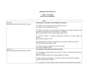 PROGRAMAÇÃO DE GTs
2º DIA – 25.11.2010
DAS 14H ÀS 15H30MIN
GT 1
SALA 09
BLOCO DIDÁTICO DO CURSO DE LETRAS
Coordenador: Luzia Bueno (Universidade São Francisco)
1. O PIBID e uma nova parceria entre Universidade e Escola
Luzia Bueno (Universidade São Francisco)
2. O Grupo de discussão o agir do professor de português como língua estrangeira: uma
atividade de articulação entre a Pós-Graduação e a Graduação
Kaline Araujo Mendes (UFC) e Eulália Fraga Leurquin (UFC)
3. Um difícil caminhar: A formação continuada de professores de língua inglesa em
Teresina
Beatriz Gama Rodrigues (UFPI)
4. Representações de professores iniciantes sobre sua inserção no gênero profissional
Francieli Freudenberger Martiny (Ufpb)
5. Professor de línguas competente ou não, eis a questão?
Anie Gomez Nagamine (UNB)
SALA 03
BLOCO DIDÁTICO DO CURSO DE LETRAS
Coordenador: Carlos Héric Silva Oliveira (UFSE)
1. A Olimpíada de língua portuguesa escrevendo o futuro e a formação de professores:
lições e reflexões
Hildenize Andrade Laurindo (UFC/Colégio Militar De Fortaleza)
2. Sobre a formação de professores: o que dizem os alunos em memoriais de formação
Adriane Teresinha Sartori (UFMG)
3. A Constituição do sujeito professor a partir da interação na formação do Curso Normal
 