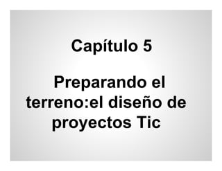 Capítulo 5

    Preparando el
terreno:el diseño de
    proyectos Tic
 