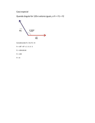 Caso especial

Quando ângulo for 120 e vetores iguais, a Fr = F1 = F2




Considerando F1 = 8 e F2 = 8

Fr = √8² + 8² + 2 . 8 . 8 . ½

Fr = √64+64-64

Fr = √64

Fr = 8
 