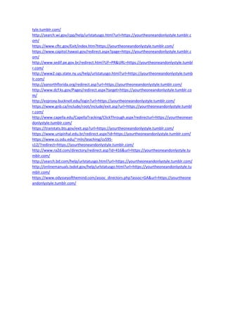 tyle.tumblr.com/
http://search.wi.gov/cpp/help/urlstatusgo.html?url=https://yourtheoneandonlystyle.tumblr.c
om/
https://www.cftc.gov/Exit/index.htm?https://yourtheoneandonlystyle.tumblr.com/
https://www.capitol.hawaii.gov/redirect.aspx?page=https://yourtheoneandonlystyle.tumblr.c
om/
http://www.sedif.pe.gov.br/redirect.html?UF=PR&URL=https://yourtheoneandonlystyle.tumbl
r.com/
http://www2.ogs.state.ny.us/help/urlstatusgo.html?url=https://yourtheoneandonlystyle.tumb
lr.com/
http://aanorthflorida.org/redirect.asp?url=https://yourtheoneandonlystyle.tumblr.com/
http://www.dcf.ks.gov/Pages/redirect.aspx?target=https://yourtheoneandonlystyle.tumblr.co
m/
http://ezproxy.bucknell.edu/login?url=https://yourtheoneandonlystyle.tumblr.com/
https://www.gnb.ca/include/root/include/exit.asp?url=https://yourtheoneandonlystyle.tumbl
r.com/
http://www.capella.edu/CapellaTracking/ClickThrough.aspx?redirecturl=https://yourtheonean
donlystyle.tumblr.com/
https://transtats.bts.gov/exit.asp?url=https://yourtheoneandonlystyle.tumblr.com/
https://www.unipinhal.edu.br/redirect.aspx?id=https://yourtheoneandonlystyle.tumblr.com/
https://www.cs.odu.edu/~mln/teaching/cs595-
s12/?redirect=https://yourtheoneandonlystyle.tumblr.com/
http://www.ra2d.com/directory/redirect.asp?id=416&url=https://yourtheoneandonlystyle.tu
mblr.com/
http://search.bd.com/help/urlstatusgo.html?url=https://yourtheoneandonlystyle.tumblr.com/
http://onlinemanuals.txdot.gov/help/urlstatusgo.html?url=https://yourtheoneandonlystyle.tu
mblr.com/
https://www.odysseyofthemind.com/assoc_directors.php?assoc=GA&url=https://yourtheone
andonlystyle.tumblr.com/
 