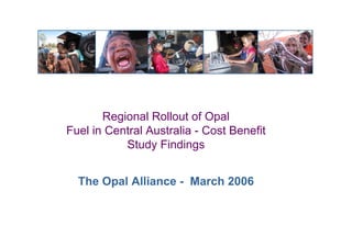 Regional Rollout of Opal
Fuel in Central Australia - Cost Benefit
           Study Findings


  The Opal Alliance - March 2006
 