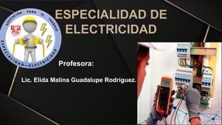 ESPECIALIDAD DE
ELECTRICIDAD
Profesora:
• Lic. Elida Malina Guadalupe Rodríguez.
 