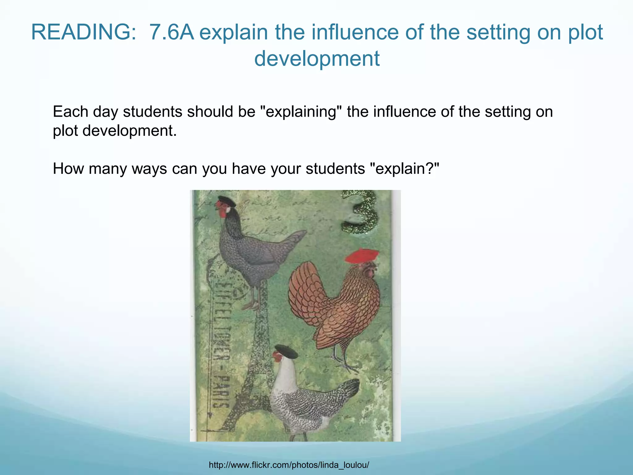READING: 7.6A explain the influence of the setting on plot
                    development

  Each day students should be "explaining" the influence of the setting on
  plot development.

  How many ways can you have your students "explain?"




                        http://www.flickr.com/photos/linda_loulou/
 