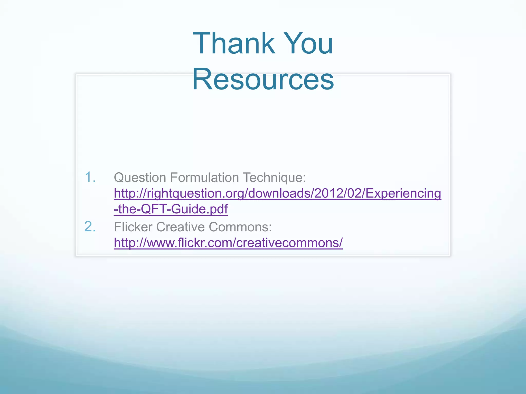 Thank You
                  Resources


1.   Question Formulation Technique:
     http://rightquestion.org/downloads/2012/02/Experiencing
     -the-QFT-Guide.pdf
2.   Flicker Creative Commons:
     http://www.flickr.com/creativecommons/
 