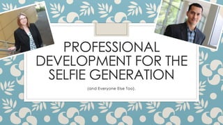 PROFESSIONAL
DEVELOPMENT FOR THE
SELFIE GENERATION
(and Everyone Else Too).
 