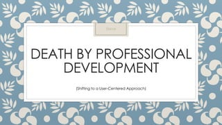 DEATH BY PROFESSIONAL
DEVELOPMENT
(Shifting to a User-Centered Approach)
Steve
 