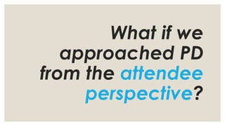 What if we
approached PD
from the attendee
perspective?
 