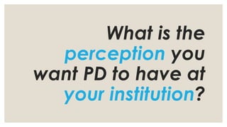 What is the
perception you
want PD to have at
your institution?
 