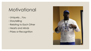 Motivational
◦ Uniquely…You
◦ Storytelling
◦ Relating to Each Other
◦ Hearts and Minds
◦ Prizes or Recognition
 