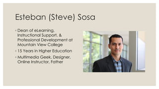 Esteban (Steve) Sosa
◦ Dean of eLearning,
Instructional Support, &
Professional Development at
Mountain View College
◦ 15 Years in Higher Education
◦ Multimedia Geek, Designer,
Online Instructor, Father
 
