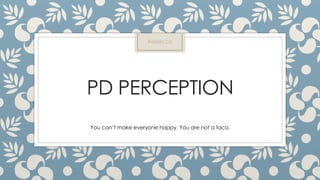 PD PERCEPTION
You can’t make everyone happy. You are not a taco.
Rebecca
 