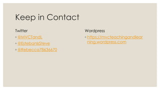 Keep in Contact
Twitter
◦ @MVCTandL
◦ @EstebanIsSteve
◦ @Rebecca78636670
Wordpress
◦ https://mvcteachingandlear
ning.wordpress.com
 