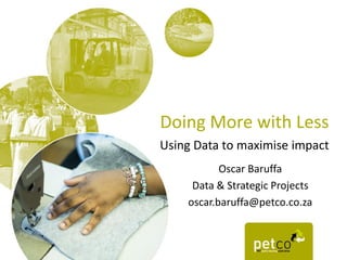 Doing More with Less
Using Data to maximise impact
Oscar Baruffa
Data & Strategic Projects
oscar.baruffa@petco.co.za
 