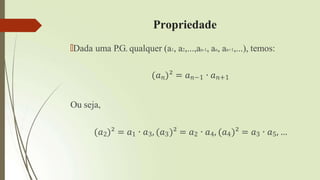 Propriedade
🠶Dada uma P.G. qualquer (a1, a2,...,an-1, an, an+1,...), temos:
(𝑎𝑛)² = 𝑎𝑛−1 ∙ 𝑎𝑛+1
Ou seja,
(𝑎2)² = 𝑎1 ∙ 𝑎3, (𝑎3)² = 𝑎2 ∙ 𝑎4, (𝑎4)² = 𝑎3 ∙ 𝑎5, …
 