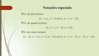 Notações especiais
🠶P.A. de três termos:
(x – r, x, x + r) ou (x, x + r, x + 2r).
🠶P.A. de quatro termos:
(x, x + r, x + 2r, x + 3r).
🠶P.A. de cinco termos:
(x – 2r, x – r, x, x + r, x + 2r) ou (x, x + r, x + 2r, x + 3r, x + 4r).
 