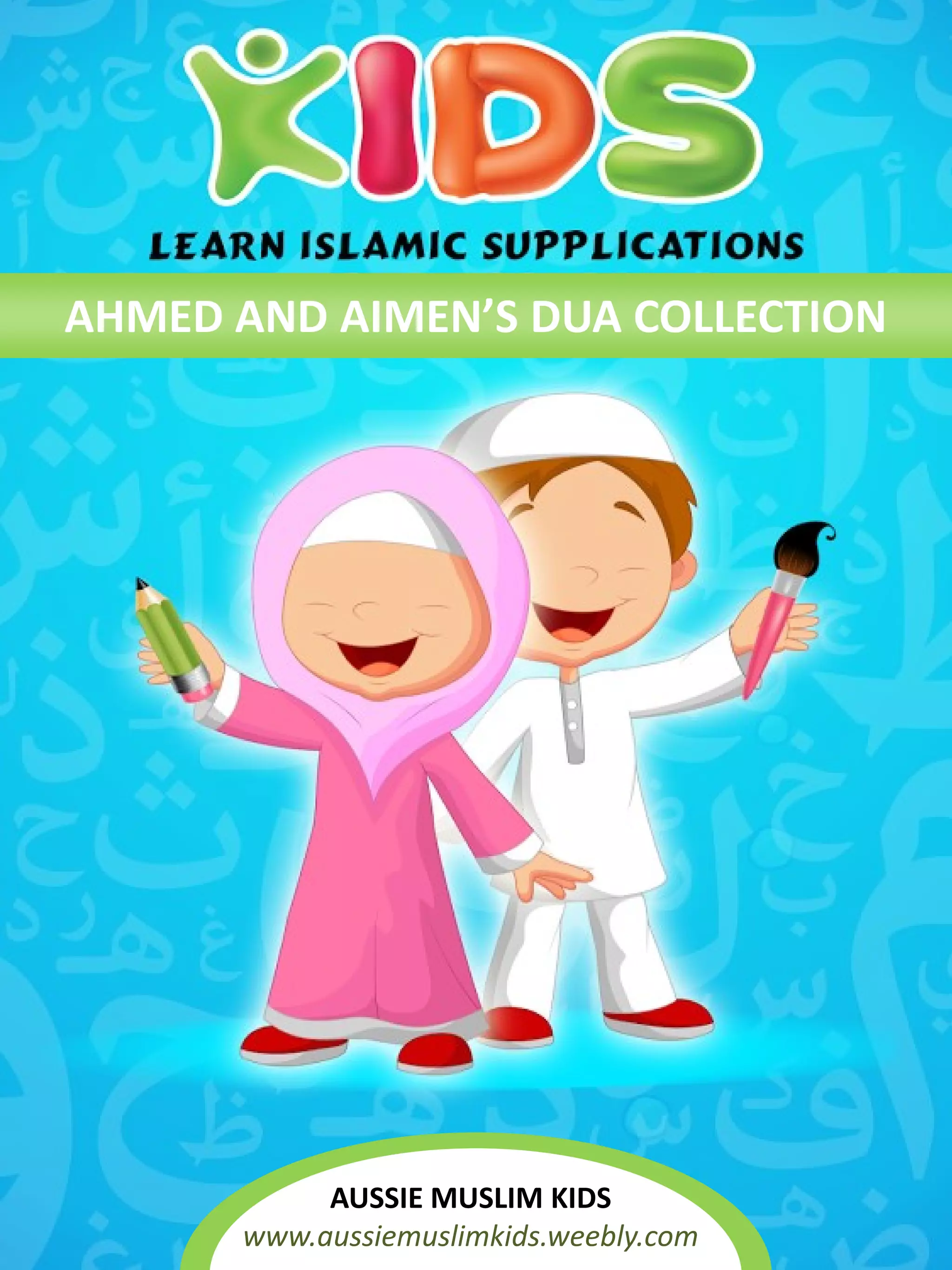 AHMED AND AIMEN’S DUA COLLECTIONAHMED AND AIMEN’S DUA COLLECTION
AUSSIE MUSLIM KIDS
www.aussiemuslimkids.weebly.com
