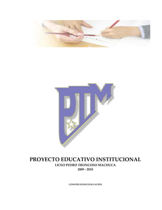 PROYECTO EDUCATIVO INSTITUCIONAL
       LICEO PEDRO TRONCOSO MACHUCA
                   2009 - 2010



             CONSTRUYENDO EDUCACIÓN
 