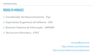APRESENTAÇÃO
RODOLFO MORAES
▸ Coordenador de Desenvolvimento - Tray
▸ Especialista, Engenharia de Software - USC
▸ Bacharel, Sistemas de Informação - UNIVEM
▸ Técnico em Informática - ETEC
rmoraes@tray.net.br
https://twitter.com/adhenawer
https://www.linkedin.com/in/adhenawer
 