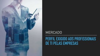 PERFIL EXIGIDO AOS PROFISSIONAIS
DE TI PELAS EMPRESAS
MERCADO
 