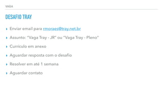 VAGA
DESAFIO TRAY
▸ Enviar email para rmoraes@tray.net.br
▸ Assunto: “Vaga Tray - JR” ou “Vaga Tray - Pleno“
▸ Currículo em anexo
▸ Aguardar resposta com o desaﬁo
▸ Resolver em até 1 semana
▸ Aguardar contato
 