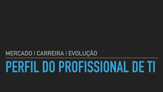 PERFIL DO PROFISSIONAL DE TI
MERCADO | CARREIRA | EVOLUÇÃO
 