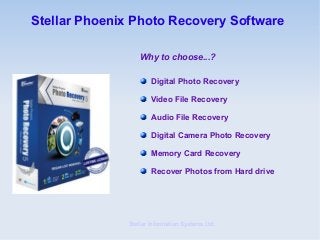 Stellar Phoenix Photo Recovery Software

                  Why to choose...?

                      Digital Photo Recovery

                      Video File Recovery

                      Audio File Recovery

                      Digital Camera Photo Recovery

                      Memory Card Recovery

                      Recover Photos from Hard drive




              Stellar Information Systems Ltd.
 