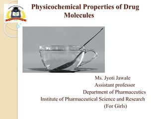 Physicochemical Properties of Drug
Molecules
Ms. Jyoti Jawale
Assistant professor
Department of Pharmaceutics
Institute of Pharmaceutical Science and Research
(For Girls)
 