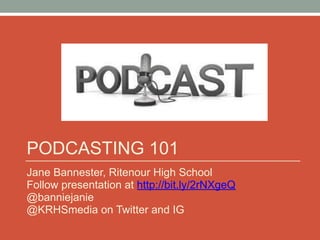 PODCASTING 101
Jane Bannester, Ritenour High School
Follow presentation at http://bit.ly/2rNXgeQ
@banniejanie
@KRHSmedia on Twitter and IG
 