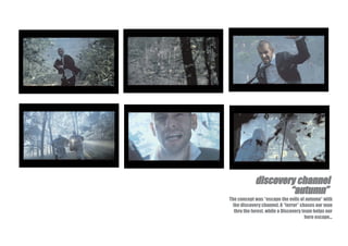 discovery channel
              i         h    l
                     “autumn”
The concept was “escape the evils of autumn” with
  the discovery channel. A “terror” chases our man
   thru the forest, while a Discovery team helps our
                                       hero escape...
 