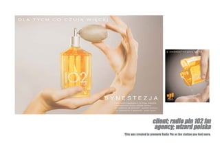 client; radio pin 102 fm
                      agency; wizard polska
This was created to promote Radio Pin as the station you feel more.
 