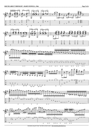 ROUND ABOUT MIDNIGHT - BADEN POWELL, 1966 Page 5 of 6
Generated using the Power Tab Editor by Brad Larsen. http://powertab.guitarnetwork.org
I52
T
A
B
g V
3
V
5
V
4
V
4
g
l V
3
V
5
V
4
V
4
3
VVV
V
V
4
3
V
2
V
5
V
4
V
4
l
3
V
sl.
2
V
5
V
4
V
4
V
3
3
V
2
V
2
V
2
V
4
3
g VVV V
4
3
V
2
V
2
V
2
V
3
3
e V
5
V
4
3
g k
V
7
u
V V
5
V
5
V
5
3
k }
x
3
V
7
V
8
V
8
3
g k }
x
3
V
7
V
8
V
8
V
8
3
V
sl.
(8)
V
(8)
V
(8)
l3
I54
T
A
B
g
V
4
g
V
3
V
5
V
4
3
VVV
V
3
V
5
V
4
3
V
2
V
5
V
4
V
0
V
5
V
4
3
VVV
V
2
V
5
V
2
V
3
V
2
3
ge
V
VVV
V
2
3
V
3
V
2
V
3
V
2
V
2
V
3
3
VVV
}
x
3
V
7
V
7
V
7
V
8
V
7
3
g
VVVV
V
7
V
7
V
8
V
10
V
7
V
7
V
8
V
10
3
k
V
7
V
7
V
8
V
10
3
VVVV
V
7
V
7
V
8
V
9
V
7
V
7
V
8
V
9
3
VVVV
V
7
V
7
V
8
V
9
3
VVVV
I56
T
A
B
g
V
0
V
12
V V
10
V
8
V
7
V
10
7
V
H
7
V
P
8
V
7
V
10
V
7
V
10
V
P
8
V
7
V
9
5
V
H
7
V
P
8
V
7
V
9
V
7
V
9
V
H
7
V
P
9
V
7
5
V
H
5
V
P
7
V
5
V
H
4
V
P
5
V
4
V
H
2
V
P
4
V
2
9
V
H
0
V
P
2
V
0
V
H
4
V
P
5
V
4
V
H
2
V
P
4
V
2
9
I57
T
A
B
g
V
H
0
V
P
2
V
0
3
V
2
V V
H
0
V
P
2
V
0
3
V
H
3
V
P
5
V
3
3
V
H
2
V
P
3
V
2
3
V
0
V
0
V
0
V
2
V
H
3
V
5
V
sl.
12
V
0
V
10
V
9
V
0
V
10
V
12
3
V
10
V
8
V
9
V
10
GKKKK
V
8
V
7
V
7
V
8
I59
T
A
B
g V
8
V
7
V
7
V
7
GKKKK
V
7
V
10
V
7
V
P
8
V
7
V
10
V
P
8
V
7
V
8
10
V
10
V
P
8
V
7
V
9
V
P
8
V
7
V
10
V
8
10
V V
H
7
V
P
8
V
7
V
9
V
8
g V
10
V
9
V
7
V
10
V
9
V
8
12
f V
7
V
0
V
4
g V
3
f V
2
V
P
1
e V
0
V
4
g V
3
f V
2
V
1
11
f
I60
T
A
B
g
V
0
P
sl.
3
R
` V
4
f V V
9
V
7
V
7
V
8
5
k V
9
V
8
V
7
6
V
12
V
7
l
V
12
V
12
V
14
6
V
15
V
14
V
sl.
12
V
10
V
8
6
V
H
7
V
P
8
V
7
V
9
V
H
7
V
P
8
V
sl.
7
V
0
V
P
2
V
0
V
4
11
V
H
0
V
P
2
V
0
3
V
H
4
V
P
5
V
4
3
V
2
V V
0
V
0
V
0
V
2
V
3
V
5
7
 