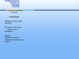 Princípios gerais de
        trânsito e de
          Segurança
           rodoviária

 1- Sistema de circulação
         rodoviária

      Possibilidades:

Homem: Condutor, peão,
passageiro

Via: Urbana, não urbana
    (dentro ou fora
localidade)

Veículo:
Automóvel,motociclo
Velocípede, veículo tracção
animal
 
