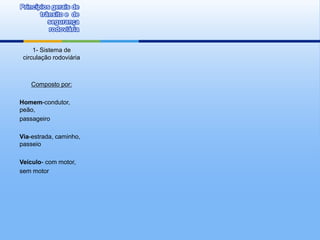 Princípios gerais de
       trânsito e de
          segurança
          rodoviária


     1- Sistema de
 circulação rodoviária



    Composto por:

Homem-condutor,
peão,
passageiro

Via-estrada, caminho,
passeio

Veículo- com motor,
sem motor
 