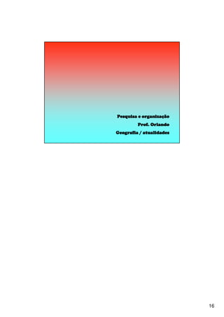 16
Pesquisa e organizaPesquisa e organizaPesquisa e organizaPesquisa e organizaççççãoãoãoão
Prof. OrlandoProf. OrlandoProf. OrlandoProf. Orlando
Geografia / atualidadesGeografia / atualidadesGeografia / atualidadesGeografia / atualidades
 