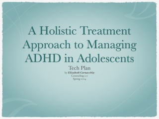 A Holistic Treatment
Approach to Managing
ADHD in Adolescents
Tech Plan!
by Elisabeth Cornacchia!
Counseling 2.0!
Spring 2014
 