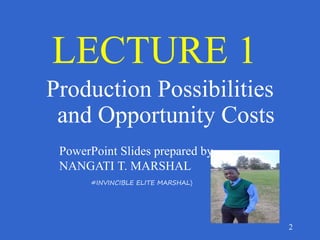 2
LECTURE 1LECTURE 1
Production Possibilities
and Opportunity Costs
PowerPoint Slides prepared by
NANGATI T. MARSHAL
#INVINCIBLE ELITE MARSHAL)
 