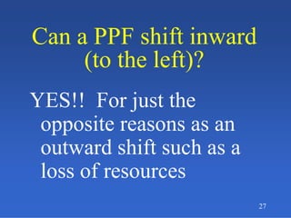 27
Can a PPF shift inward
(to the left)?
Can a PPF shift inward
(to the left)?
YES!! For just the
opposite reasons as an
outward shift such as a
loss of resources
 