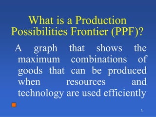 3
What is a Production
Possibilities Frontier (PPF)?
What is a Production
Possibilities Frontier (PPF)?
A graph that shows the
maximum combinations of
goods that can be produced
when resources and
technology are used efficiently
 