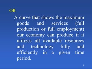 OR
A curve that shows the maximum
goods and services (full
production or full employment)
our economy can produce if it
utilizes all available resources
and technology fully and
efficiently in a given time
period.
4
 