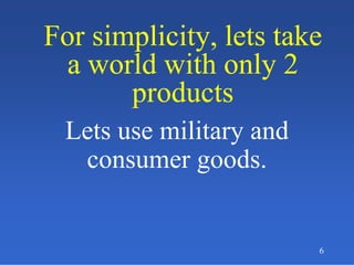6
For simplicity, lets take
a world with only 2
products
For simplicity, lets take
a world with only 2
products
Lets use military and
consumer goods.
 