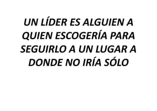 UN LÍDER ES ALGUIEN A
QUIEN ESCOGERÍA PARA
SEGUIRLO A UN LUGAR A
  DONDE NO IRÍA SÓLO
 