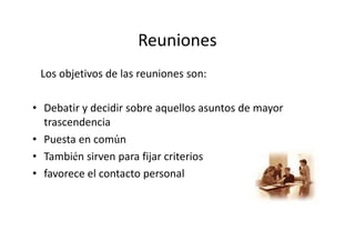 Reuniones
 Los objetivos de las reuniones son:

• Debatir y decidir sobre aquellos asuntos de mayor
  trascendencia
• Puesta en común
• También sirven para fijar criterios
• favorece el contacto personal
 