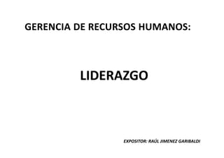GERENCIA DE RECURSOS HUMANOS:



         LIDERAZGO



                 EXPOSITOR: RAÚL JIMENEZ GARIBALDI
 