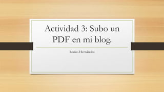Actividad 3: Subo un
PDF en mi blog.
Renzo Hernández
 