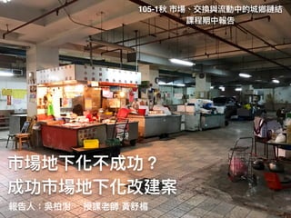 市場地下化不成功？ 
成功市場地下化改建案
報告⼈人：吳柏澍 授課老師 黃舒楣
105-1秋 市場、交換與流動中的城鄉鏈結
課程期中報告
 