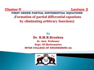 By
Dr. B.M.B.Krushna
Sr. Asst. Professor
Dept. Of Mathematics
MVGR COLLEGE OF ENGINEERING (A)
Cluster-V Lecture 2
FIRST ORDER PARTIAL DIFFERENTIAL EQUATIONS
(Formation of partial differential equations
by eliminating arbitrary functions)
1
 