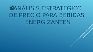 ANÁLISIS ESTRATÉGICO
DE PRECIO PARA BEBIDAS
ENERGIZANTES
 