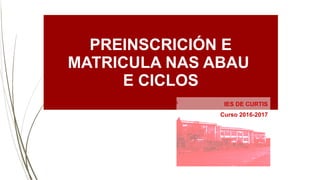 PREINSCRICIÓN E
MATRICULA NAS ABAU
E CICLOS
IES DE CURTIS
Curso 2016-2017
 